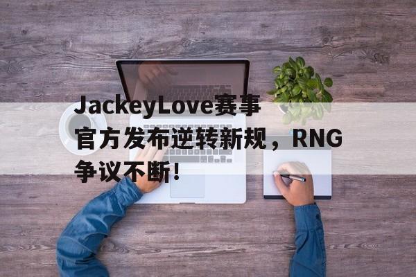 NG娱乐-关于JackeyLove赛事官方发布逆转新规，RNG争议不断！的信息