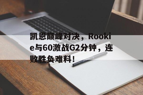NG28-凯恩巅峰对决，Rookie与60激战G2分钟，连败胜负难料！的简单介绍